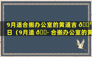 9月适合搬办公室的黄道吉 🌲 日（9月适 🌷 合搬办公室的黄道吉日2023年）